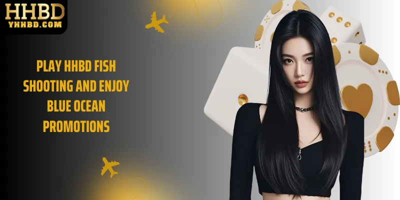 Play HHBD fish shooting and enjoy blue ocean promotions